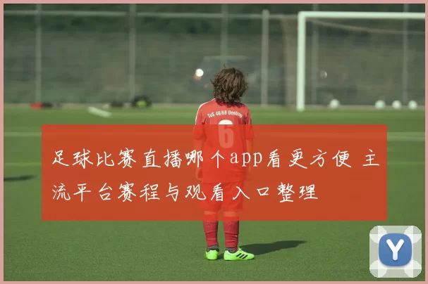 足球比赛直播哪个app看更方便 主流平台赛程与观看入口整理