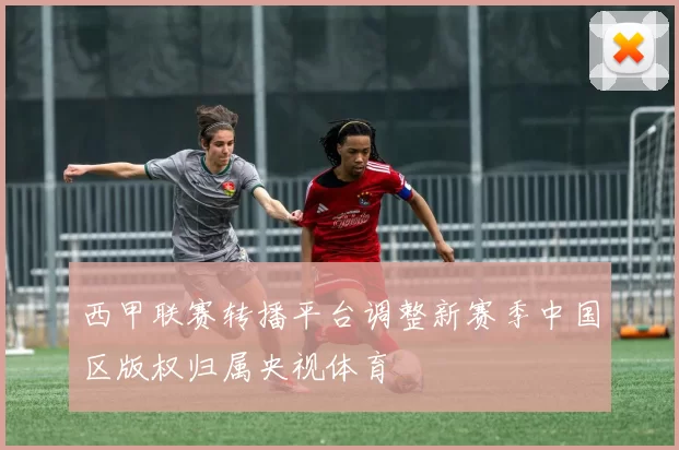 西甲联赛转播平台调整新赛季中国区版权归属央视体育