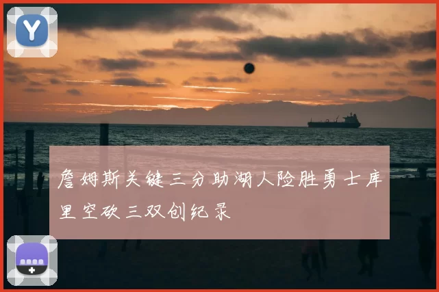 詹姆斯关键三分助湖人险胜勇士库里空砍三双创纪录