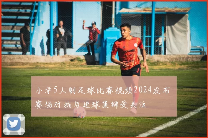 小学5人制足球比赛视频2024发布 赛场对抗与进球集锦受关注