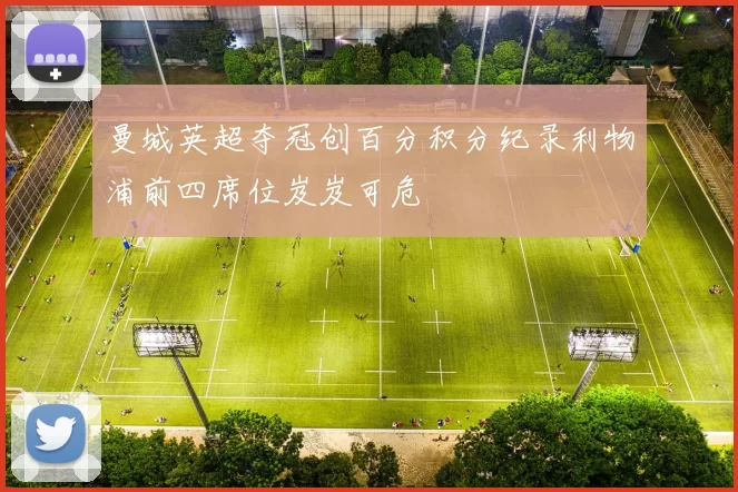 曼城英超夺冠创百分积分纪录利物浦前四席位岌岌可危