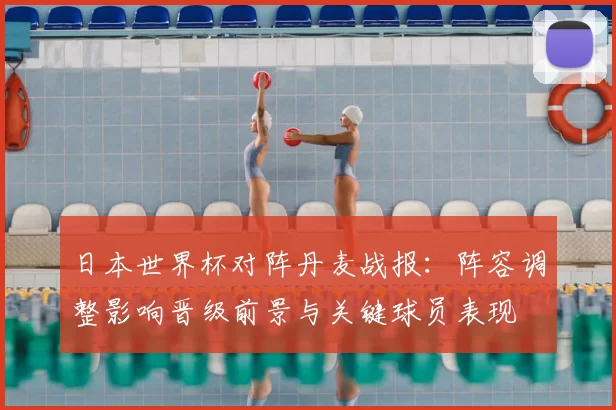 日本世界杯对阵丹麦战报：阵容调整影响晋级前景与关键球员表现