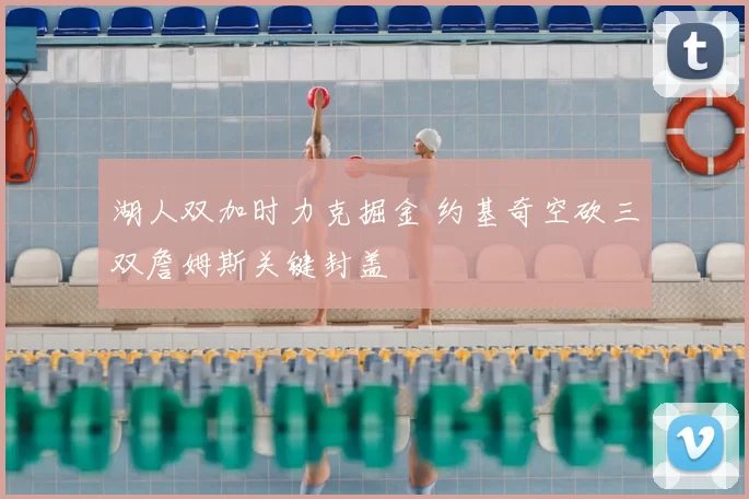 湖人双加时力克掘金 约基奇空砍三双詹姆斯关键封盖