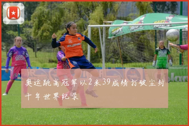 奥运跳高冠军以2米39成绩打破尘封十年世界纪录