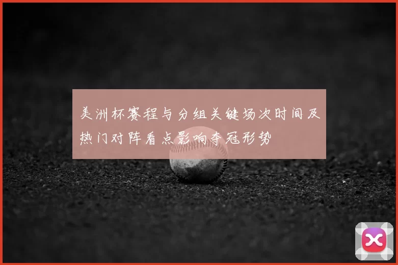 美洲杯赛程与分组关键场次时间及热门对阵看点影响夺冠形势